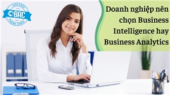 Business Intelligence và Business Analytics đâu là lựa chọn chiến lược dữ liệu phù hợp (Phần 2)