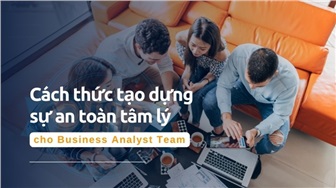 Cách thức tạo dựng sự an toàn tâm lý - Psychological Safety cho BA Team