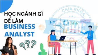 Học Business Analyst ở đâu và muốn làm Business Analyst thì học ngành gì?